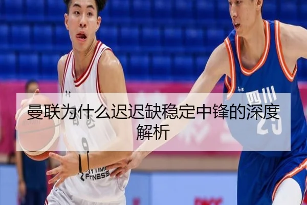 曼联为什么迟迟缺稳定中锋的深度解析（xingkong.com）
