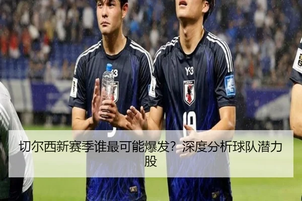 切尔西新赛季谁最可能爆发？深度分析球队潜力股（xingkong.com）