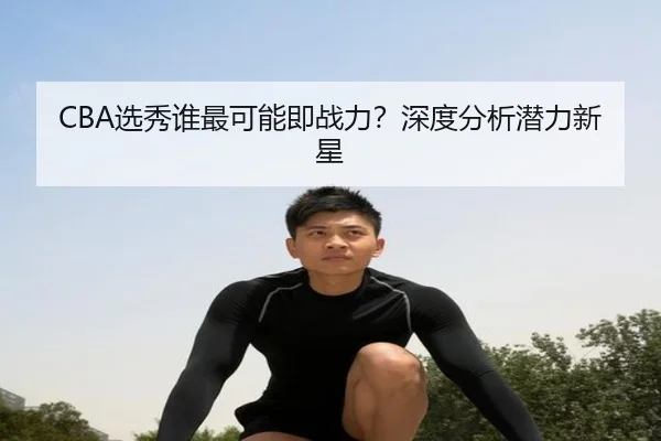 CBA选秀谁最可能即战力？深度分析潜力新星（xingkong.com）