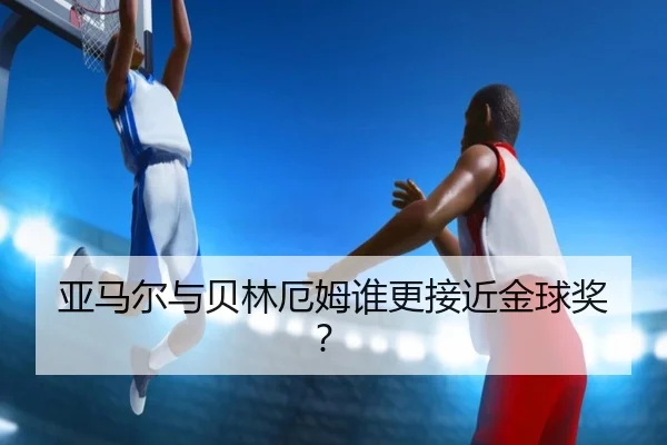 亚马尔与贝林厄姆谁更接近金球奖？